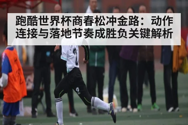 跑酷世界杯商春松冲金路：动作连接与落地节奏成胜负关键解析