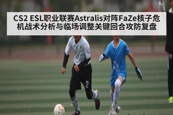 CS2 ESL职业联赛Astralis对阵FaZe核子危机战术分析与临场调整关键回合攻防复盘