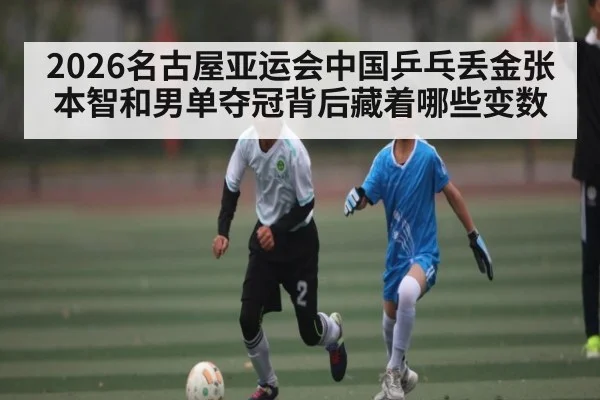 2026名古屋亚运会中国乒乓丢金张本智和男单夺冠背后藏着哪些变数