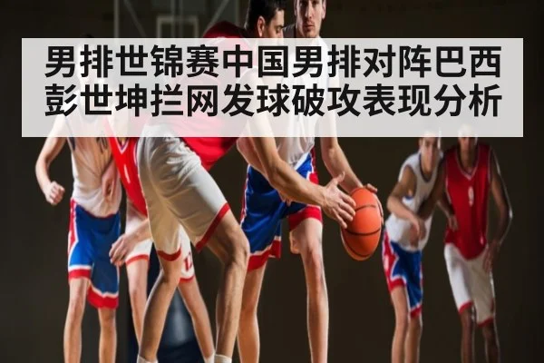 男排世锦赛中国男排对阵巴西 彭世坤拦网发球破攻表现分析