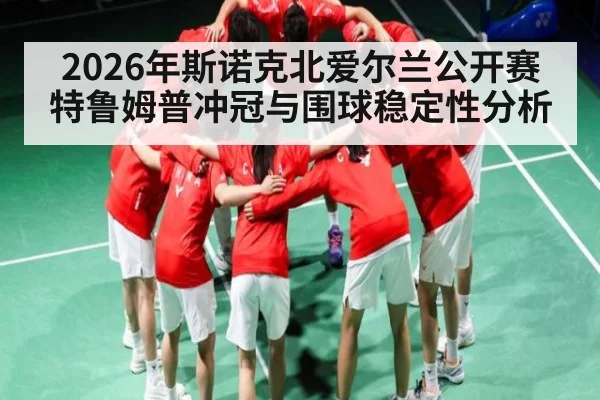 2026年斯诺克北爱尔兰公开赛特鲁姆普冲冠与围球稳定性分析