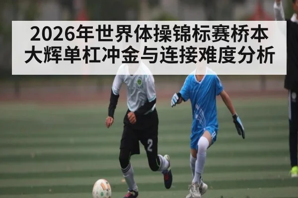 2026年世界体操锦标赛桥本大辉单杠冲金与连接难度分析