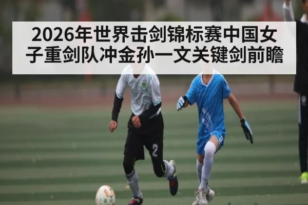 2026年世界击剑锦标赛中国女子重剑队冲金孙一文关键剑前瞻