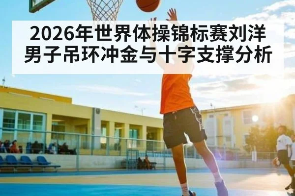 2026年世界体操锦标赛刘洋男子吊环冲金与十字支撑分析