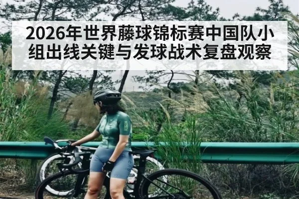 2026年世界藤球锦标赛中国队小组出线关键与发球战术复盘观察